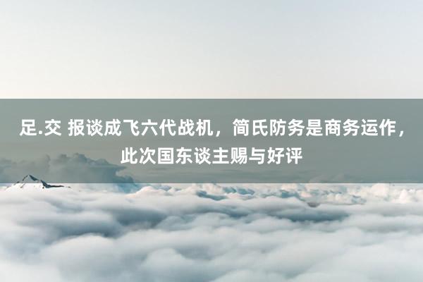 足.交 报谈成飞六代战机，简氏防务是商务运作，此次国东谈主赐与好评