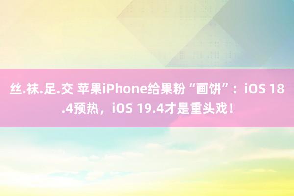 丝.袜.足.交 苹果iPhone给果粉“画饼”：iOS 18.4预热，iOS 19.4才是重头戏！