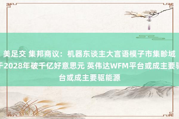 美足交 集邦商议：机器东谈主大言语模子市集畛域预估于2028年破千亿好意思元 英伟达WFM平台或成主要驱能源