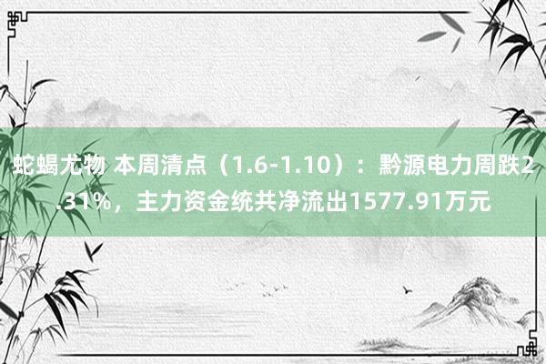 蛇蝎尤物 本周清点（1.6-1.10）：黔源电力周跌2.31%，主力资金统共净流出1577.91万元