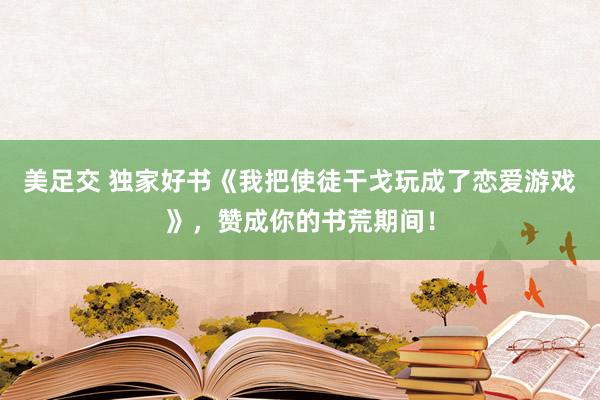 美足交 独家好书《我把使徒干戈玩成了恋爱游戏》，赞成你的书荒期间！