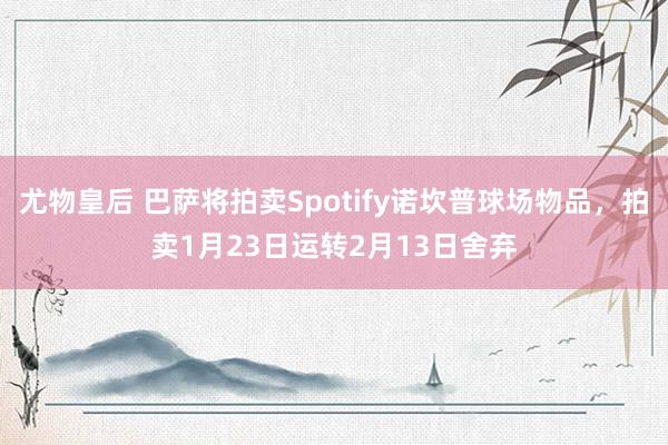 尤物皇后 巴萨将拍卖Spotify诺坎普球场物品，拍卖1月23日运转2月13日舍弃