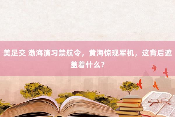 美足交 渤海演习禁航令，黄海惊现军机，这背后遮盖着什么？