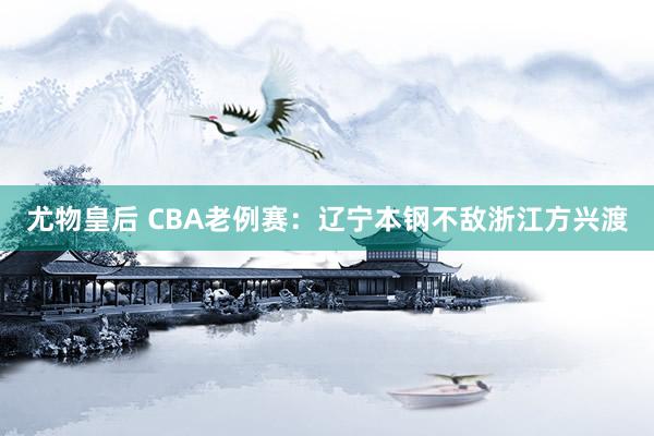 尤物皇后 CBA老例赛：辽宁本钢不敌浙江方兴渡