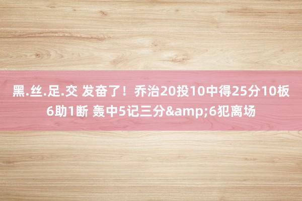 黑.丝.足.交 发奋了！乔治20投10中得25分10板6助1断 轰中5记三分&6犯离场