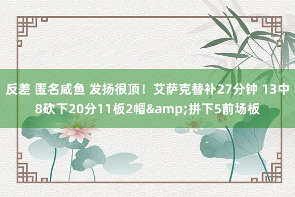 反差 匿名咸鱼 发扬很顶！艾萨克替补27分钟 13中8砍下20分11板2帽&拼下5前场板