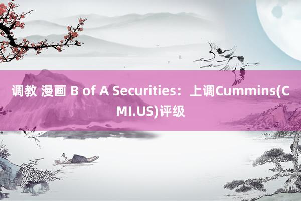 调教 漫画 B of A Securities：上调Cummins(CMI.US)评级