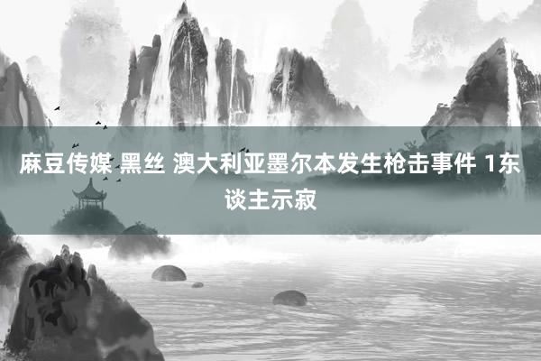 麻豆传媒 黑丝 澳大利亚墨尔本发生枪击事件 1东谈主示寂