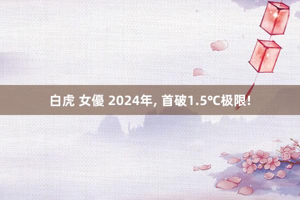 白虎 女優 2024年， 首破1.5℃极限!