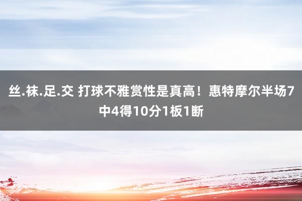 丝.袜.足.交 打球不雅赏性是真高！惠特摩尔半场7中4得10分1板1断