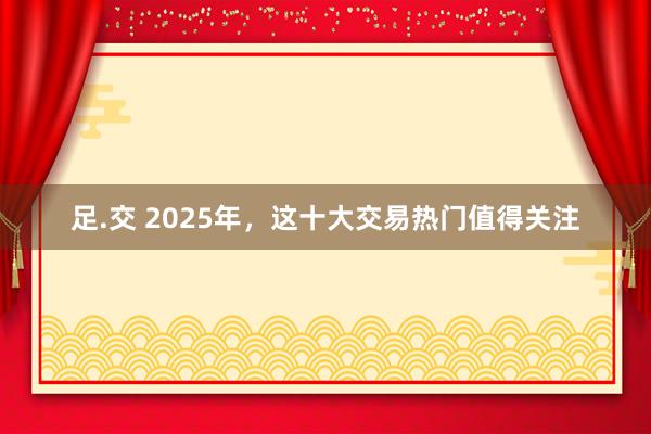 足.交 2025年，这十大交易热门值得关注