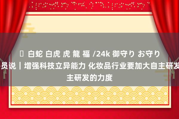 ✨白蛇 白虎 虎 龍 福 /24k 御守り お守り 代表委员说｜增强科技立异能力 化妆品行业要加大自主研发的力度