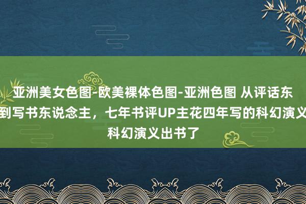 亚洲美女色图-欧美裸体色图-亚洲色图 从评话东说念主到写书东说念主，七年书评UP主花四年写的科幻演义出书了