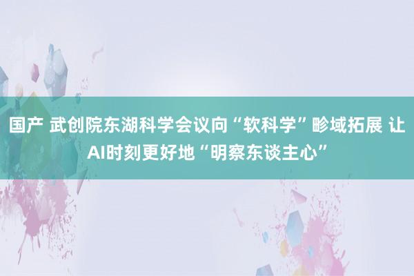 国产 武创院东湖科学会议向“软科学”畛域拓展 让AI时刻更好地“明察东谈主心”