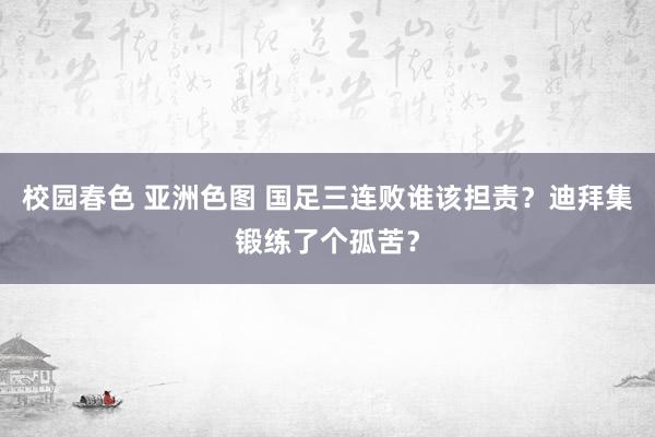 校园春色 亚洲色图 国足三连败谁该担责？迪拜集锻练了个孤苦？
