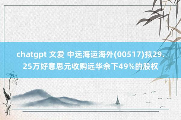chatgpt 文爱 中远海运海外(00517)拟29.25万好意思元收购远华余下49%的股权