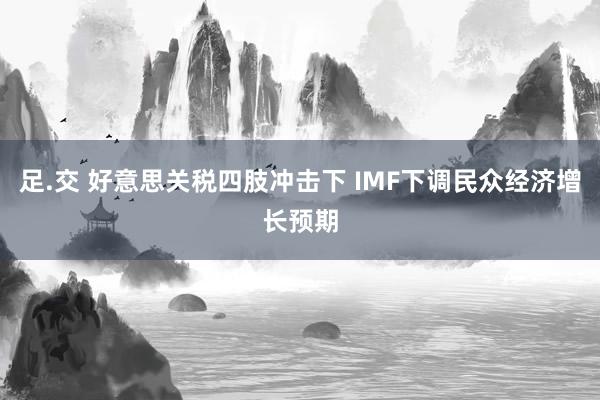 足.交 好意思关税四肢冲击下 IMF下调民众经济增长预期